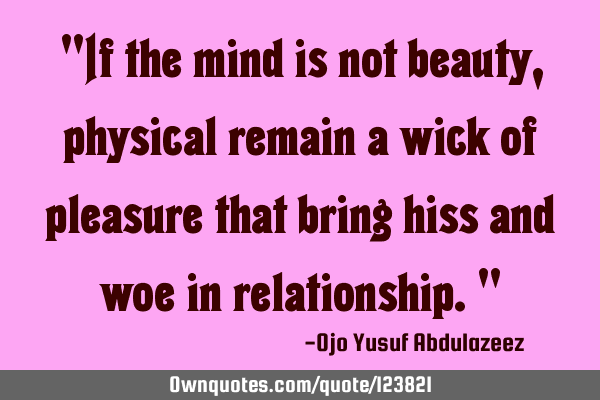 "If the mind is not beauty, physical remain a wick of pleasure that bring hiss and woe in