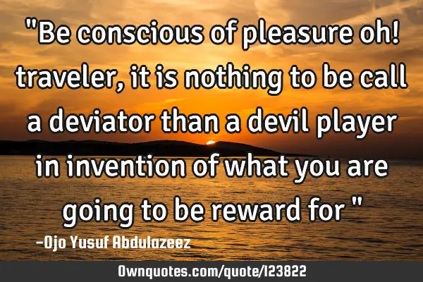 "Be conscious of pleasure oh! traveler, it is nothing to be call a deviator than a devil player in