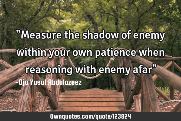 "Measure the shadow of enemy within your own patience when reasoning with enemy afar"