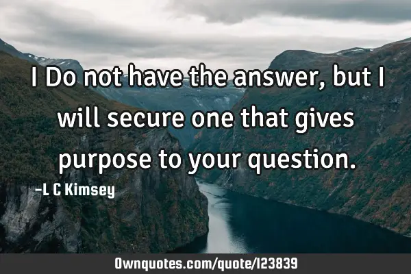 I Do not have the answer, but I will secure one that gives purpose to your