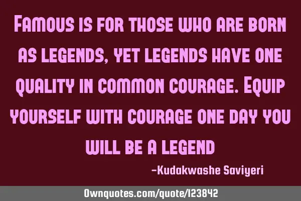 Famous is for those who are born as legends , yet legends have one quality in common courage.Equip