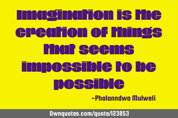 Imagination is the creation of things that seems impossible to be