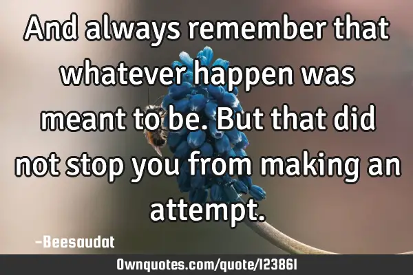 And always remember that whatever happen was meant to be. But that did not stop you from making an