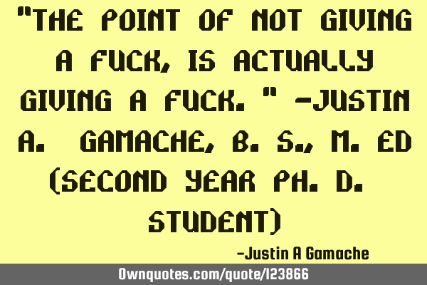 "The Point of Not Giving a Fuck, is actually Giving a Fuck." -Justin A. Gamache, B.S., M.Ed (Second