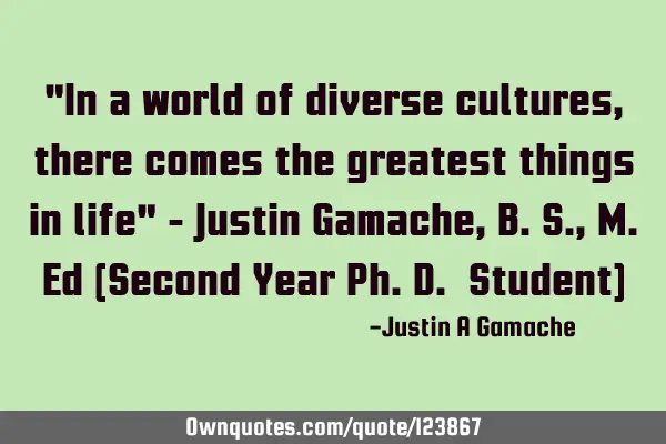 "In a world of diverse cultures, there comes the greatest things in life" - Justin Gamache, B.S., M