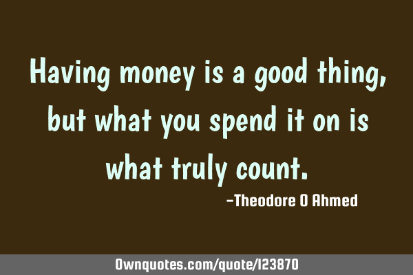 Having money is a good thing, but what you spend it on is what truly