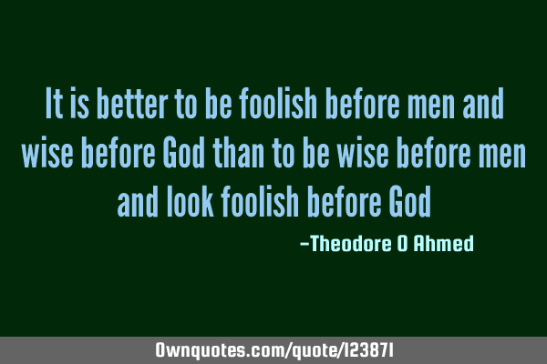 It is better to be foolish before men and wise before God than to be wise before men and look