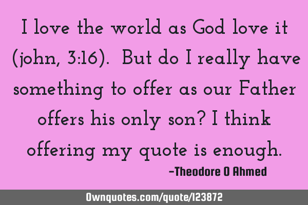 I love the world as God love it (john,3:16). But do i really have something to offer as our Father