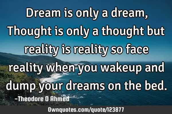 Dream is only a dream, Thought is only a thought but reality is reality so face reality when you