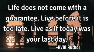 Life does not come with a guarantee. Live before it is too late. Live as if today was your last day.