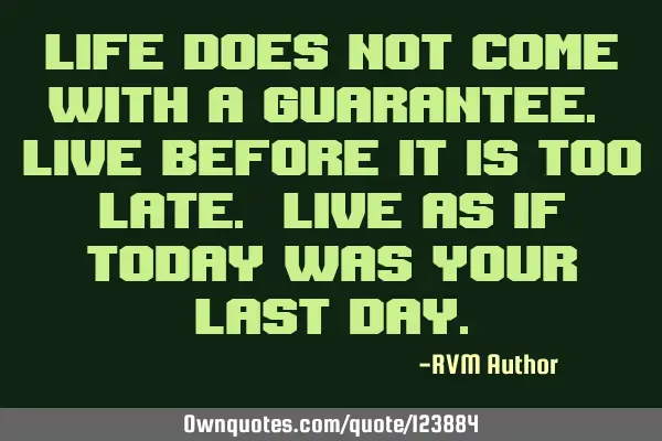 Life does not come with a guarantee. Live before it is too late. Live as if today was your last