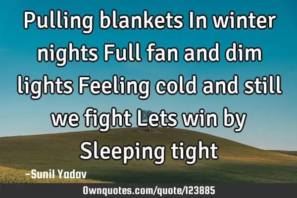 Pulling blankets In winter nights Full fan and dim lights Feeling cold and still we fight Lets win