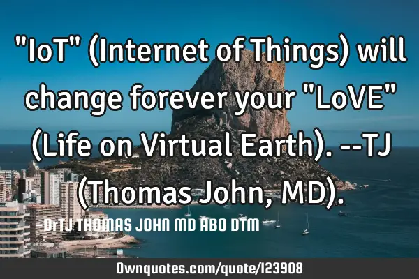 "IoT" (Internet of Things) will change forever your "LoVE" (Life on Virtual Earth). --TJ (Thomas J
