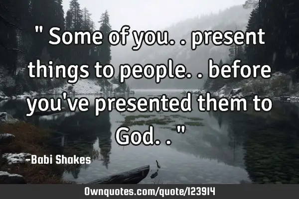" Some of you.. present things to people.. before you