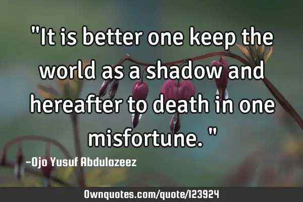 "It is better one keep the world as a shadow and hereafter to death in one misfortune."