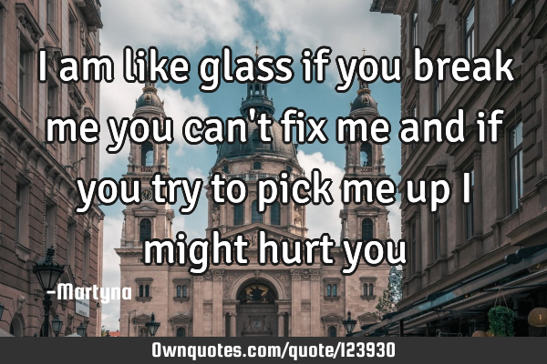 I am like glass if you break me you can