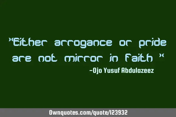 "Either arrogance or pride are not mirror in faith "