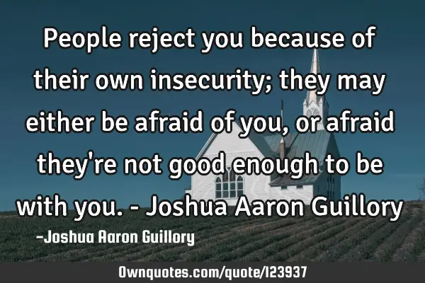 People reject you because of their own insecurity; they may either be afraid of you, or afraid they