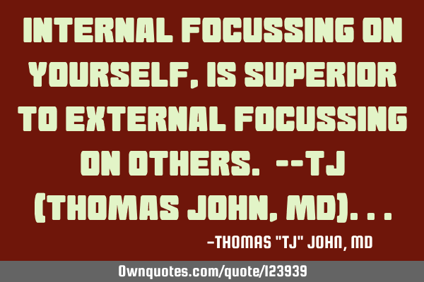Internal focussing on yourself, is superior to external focussing on others. --TJ (Thomas John, MD)