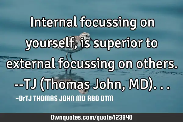 Internal focussing on yourself, is superior to external focussing on others. --TJ (Thomas John, MD)