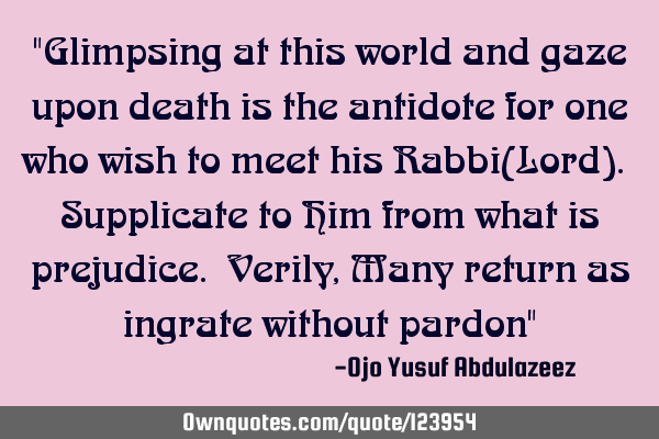 "Glimpsing at this world and gaze upon death is the antidote for one who wish to meet his Rabbi(L