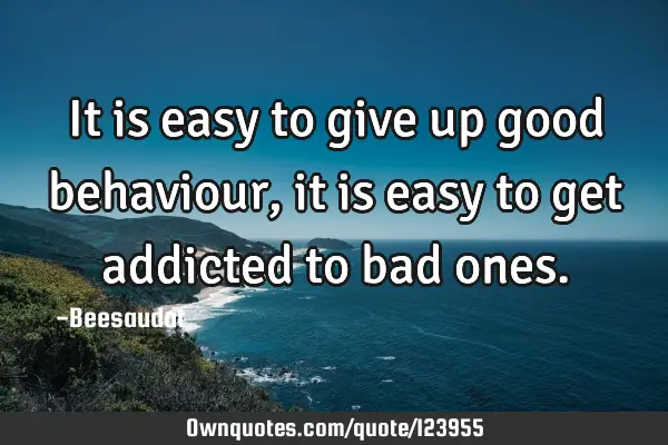 It is easy to give up good behaviour, it is easy to get addicted to bad