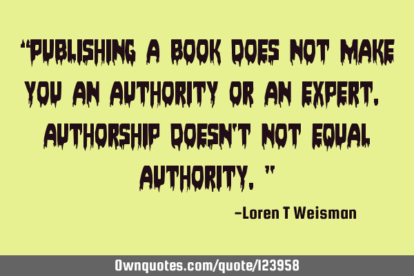 “Publishing a book does not make you an authority or an expert. Authorship doesn’t not equal