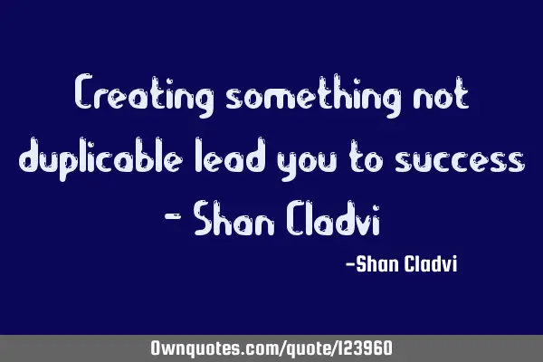Creating something not duplicable lead you to success - Shan C