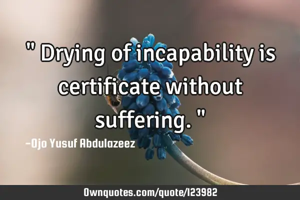 " Drying of incapability is certificate without suffering."