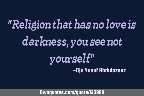 "Religion that has no love is darkness, you see not yourself"