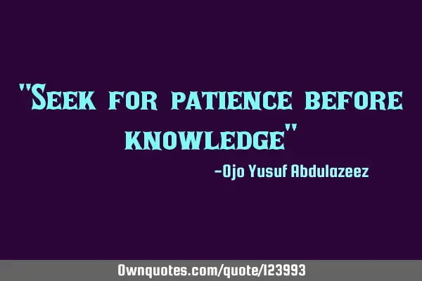 "Seek for patience before knowledge"