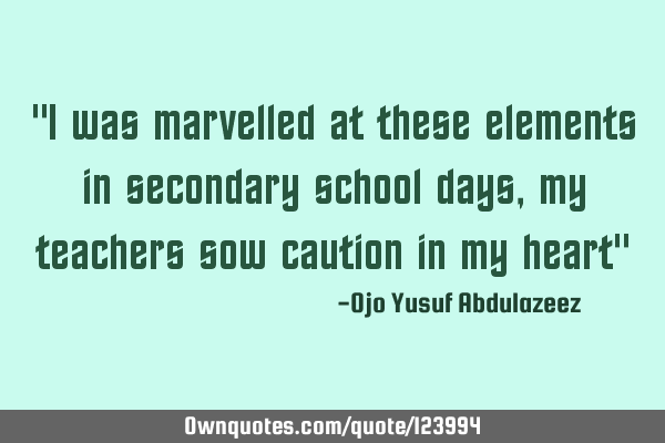 "I was marvelled at these elements in secondary school days, my teachers sow caution in my heart"