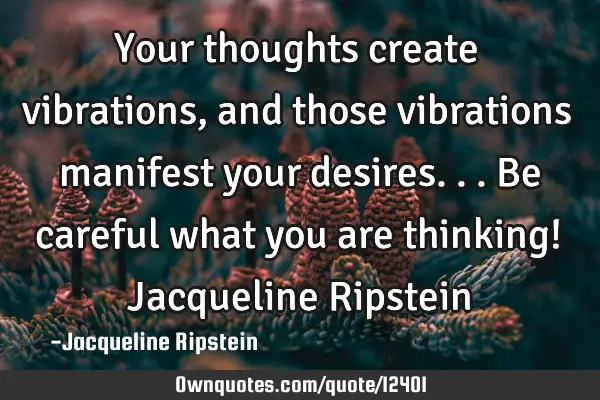 Your thoughts create vibrations, and those vibrations manifest your desires...be careful what you