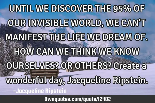 UNTIL WE DISCOVER THE 95% OF OUR INVISIBLE WORLD, WE CAN