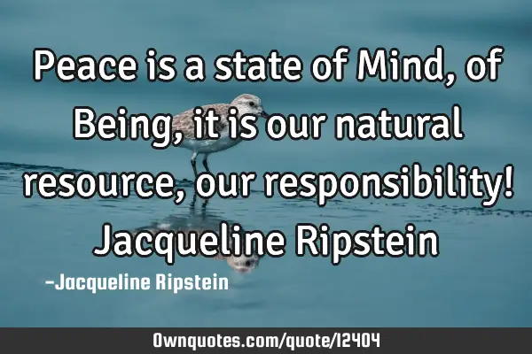 Peace is a state of Mind, of Being, it is our natural resource, our responsibility! Jacqueline R