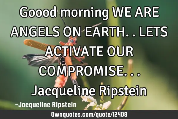 Goood morning WE ARE ANGELS ON EARTH..LETS ACTIVATE OUR COMPROMISE...Jacqueline R