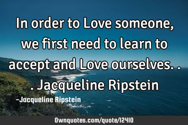 In order to Love someone, we first need to learn to accept and Love ourselves...Jacqueline R