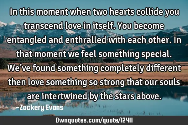 In this moment when two hearts collide you transcend love in itself. You become entangled and