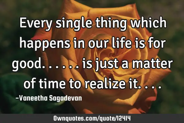 Every single thing which happens in our life is for good...... is just a matter of time to realize