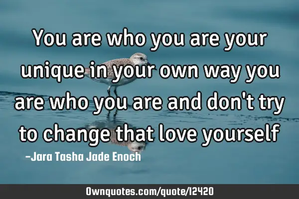 You are who you are your unique in your own way you are who you are and don