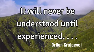 It will never be understood until experienced....