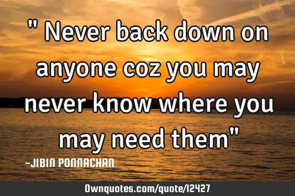 " Never back down on anyone coz you may never know where you may need them"