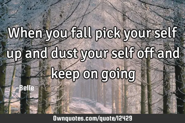 When you fall pick your self up and dust your self off and keep on