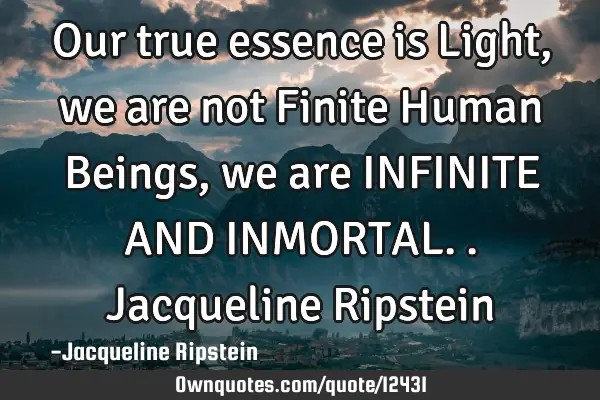Our true essence is Light, we are not Finite Human Beings, we are INFINITE AND INMORTAL..Jacqueline