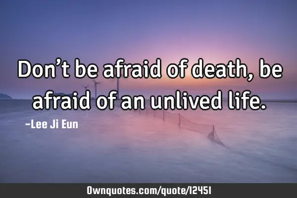 Don’t be afraid of death, be afraid of an unlived
