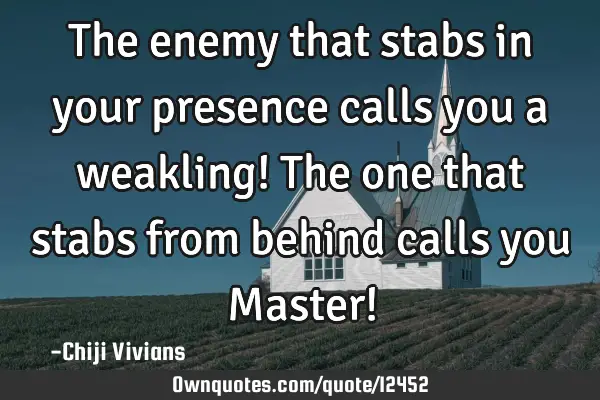 The enemy that stabs in your presence calls you a weakling! The one that stabs from behind calls