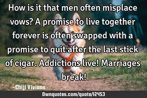 How is it that men often misplace vows? A promise to live together forever is often swapped with a