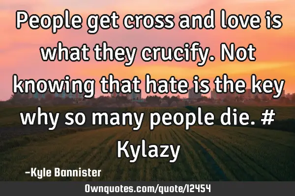 People get cross and love is what they crucify. Not knowing that hate is the key why so many people