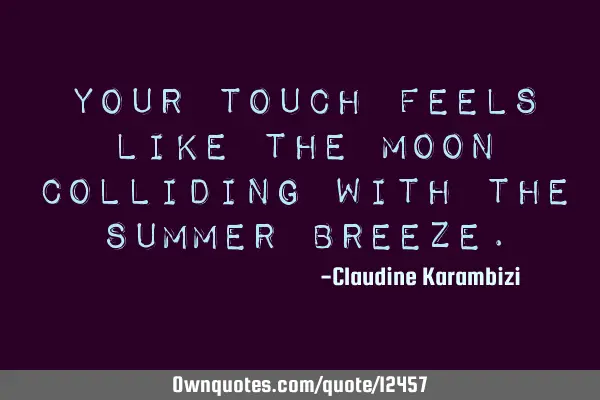 Your touch feels like the moon colliding with the summer