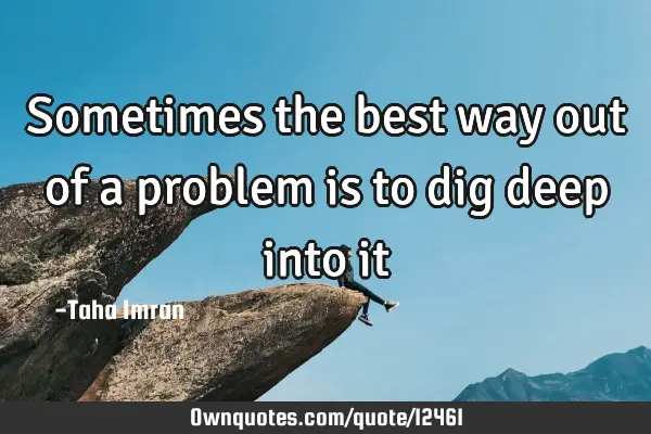 Sometimes the best way out of a problem is to dig deep into